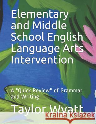 Elementary and Middle School English Language Arts Intervention: A Quick Review of Grammar and Writing Taylor Wyatt 9781792874703 Independently Published