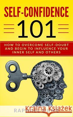 Self-Confidence 101: How to Overcome Self-Doubt and Begin to Influence Your Inner Self and Others Raphael Dume 9781792880667 Independently Published