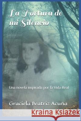 La Tortura de mi Silencio: Una novela inspirada por la vida real Acuña, Graciela Beatriz 9781792881114 Independently Published