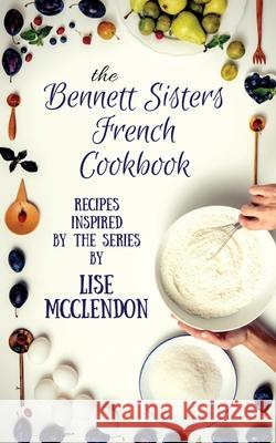 Bennett Sisters French Cookbook: Recipes inspired by the Mystery Series Lise McClendon 9781792884856