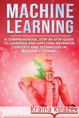 Machine Learning: A Comprehensive, Step-by-Step Guide to Learning and Applying Advanced Concepts and Techniques in Machine Learning Bradley, Peter 9781792902604 Independently Published