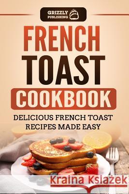 French Toast Cookbook: Delicious French Toast Recipes Made Easy Grizzly Publishing 9781792903281 Independently Published