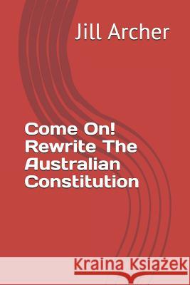 Come On! Rewrite The Australian Constitution Archer, Jill M. 9781792903465 Independently Published