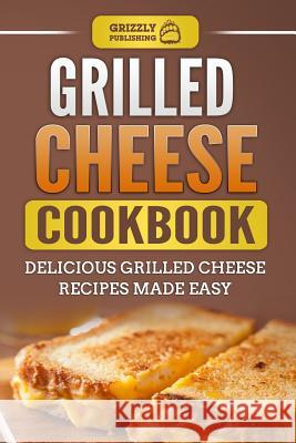 Grilled Cheese Cookbook: Delicious Grilled Cheese Recipes Made Easy Grizzly Publishing 9781792903557 Independently Published