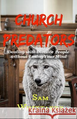 Church Predators: Dealing with Divisive People Without Losing Your Mind Phil Fernandes Sam Whittaker 9781792904295 Independently Published