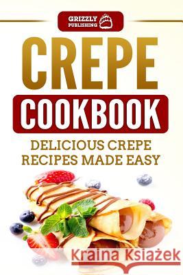 Crepe Cookbook: Delicious Crepe Recipes Made Easy Grizzly Publishing 9781792904462 Independently Published