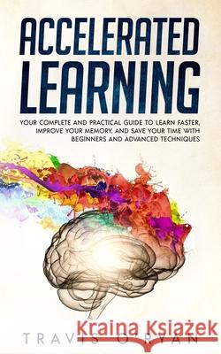 Accelerated Learning: Your Complete and Practical Guide to Learn Faster, Improve Your Memory, and Save Your Time with Beginners and Advanced Travis O'Ryan 9781792925016 Independently Published
