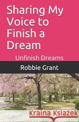 Sharing My Voice to Finish a Dream: Unfinish Dreams Robbie Grant 9781792935053