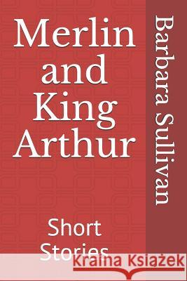 Merlin and King Arthur: Short Stories Barbara Sullivan 9781792943713 Independently Published