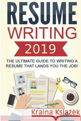 Resume: Writing 2019 the Ultimate Guide to Writing a Resume That Lands You the Job! Charles W. Hanson 9781792964107 Independently Published