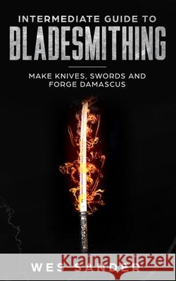 Intermediate Guide to Bladesmithing: Make Knives, Swords and Forge Damascus Wes Sander 9781792966187
