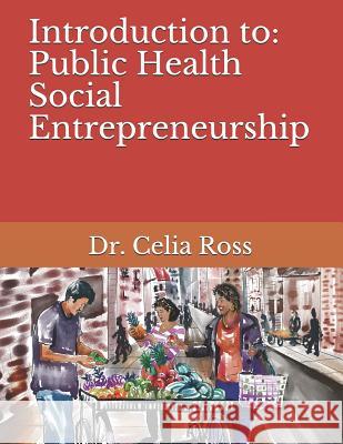 Introduction to: Public Health Social Entrepreneurship: A Health Science / Public Health Storytime Textbook with Dr. Celia Ross Celia Ross 9781792972836