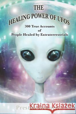 The Healing Power of UFOs: 300 True Accounts of People Healed by Extraterrestrials Preston Dennett 9781792986208