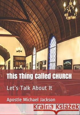 This Thing Called CHURCH: Let's Talk About It Apostle Michael Leon Jackson 9781792990502