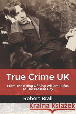 True Crime UK: From The Killing Of King William Rufus To The Present Day Brall, Robert 9781793002181 Independently Published