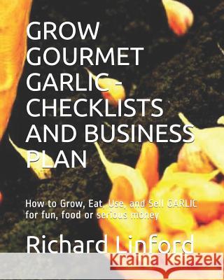 Grow Gourmet Garlic - Checklists and Business Plan: How to Grow, Eat, Use, and Sell GARLIC for fun, food or serious money Linford, Richard W. 9781793011923 Independently Published