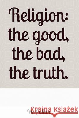 Religion: The Good, the Bad, the Truth. W. Julian 9781793016751 Independently Published