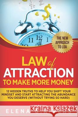 Law Of Attraction to Make More Money: 12 Hidden Truths to Help You Shift Your Mindset and Start Attracting the Abundance You Deserve (without Trying So Hard) Elena G Rivers 9781793019714 Independently Published