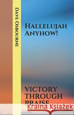 Hallelujah Anyhow!: Victory Through Praise. Dave Osbourne 9781793026750 Independently Published