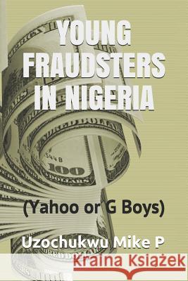 Young Fraudsters in Nigeria (Yahoo or G Boys) Uzochukwu Mike P, Kate O Efurhieme 9781793037404 Independently Published