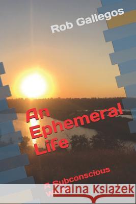 An Ephemeral Life: A Subconscious World Rob Gallegos 9781793037930