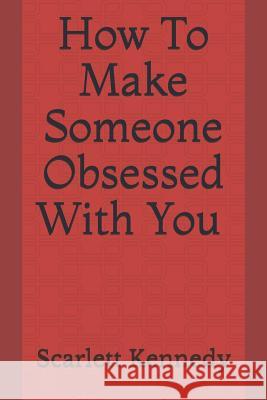 How to Make Someone Obsessed with You Scarlett Kennedy 9781793040091 Independently Published