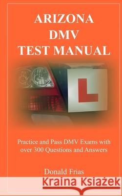 Arizona DMV Test Manual: Practice and Pass DMV Exams With Over 300 Questions And Answers Donald Frias 9781793043474 Independently Published