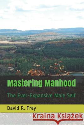 Mastering Manhood: The Ever-Expansive Male Self David R. Frey 9781793056771 Independently Published