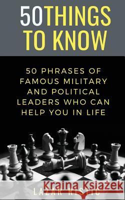 50 Phrases of Famous Military and Political Leaders Who Can Help You in Life 50 Things to Know, Lazar Ristic 9781793056979 Independently Published