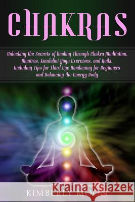 Chakras: Unlocking the Secrets of Healing Through Chakra Meditation, Mantras, Kundalini Yoga Exercises, and Reiki, Including Ti Kimberly Moon 9781793058645 Independently Published