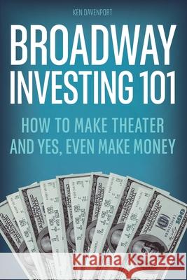 Broadway Investing 101: How to Make Theater and Yes, Even Make Money Ken Davenport 9781793062918