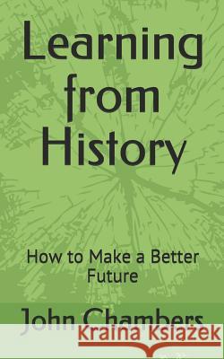 Learning from History: How to Make a Better Future John Chambers 9781793079466