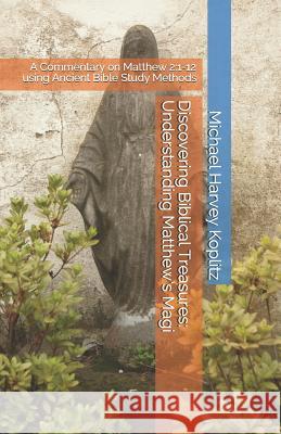 Discovering Biblical Treasures: Understanding Matthew's Magi: A Commentary on Matthew 2:1-12 Using Ancient Bible Study Methods Michael Harvey Koplitz 9781793085405 Independently Published