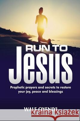 Run to Jesus: Prophetic Prayers and Secrets of What to Do to Restore Your Joy, Peace, and Possessions Wale Oyeniyi 9781793093523