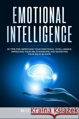Emotional Intelligence: 30 Tips for Improving Your Emotional Intelligence, Improving Your Relationships, and Boosting Your Eq in 30 Days Michel Rey 9781793107909 Independently Published
