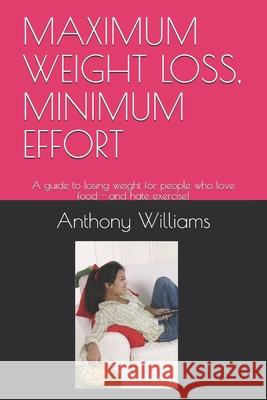 Maximum Weight Loss, Minimum Effort: A guide to losing weight for people who love food - and hate exercise! Anthony Williams 9781793119612 Independently Published
