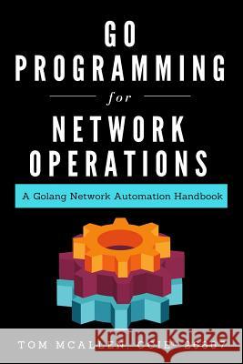 Go Programming for Network Operations: A Golang Network Automation Handbook Tom McAllen 9781793121233 Independently Published
