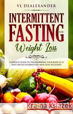 Intermittent Fasting for Weight Loss: Complete Guide to Transforming Your Body in 15 Days or Less Guaranteed! (Meal Plan Included) VL Dealexander 9781793126542 Independently Published