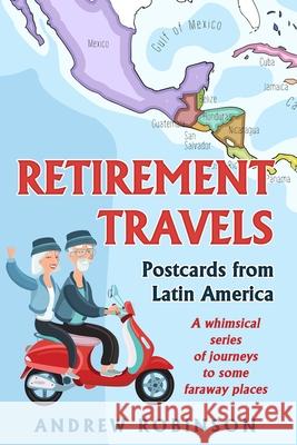 Retirement Travels: Postcards from Latin America: A whimsical series of journeys to some faraway places Andrew Robinson 9781793126672 Independently Published