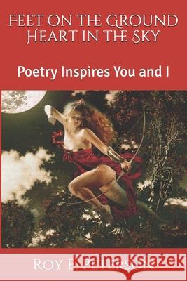 Feet on the Ground Heart in the Sky: Poetry Inspires You and I Roy E Peterson 9781793130884 Independently Published