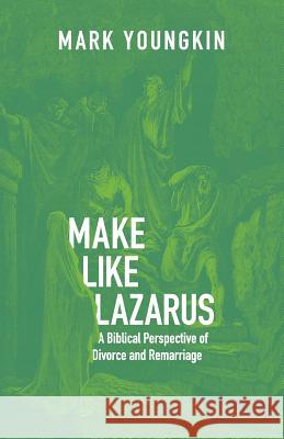 Make Like Lazarus: A Biblical Perspective of Divorce and Remarriage Mark Youngkin 9781793138545 Independently Published