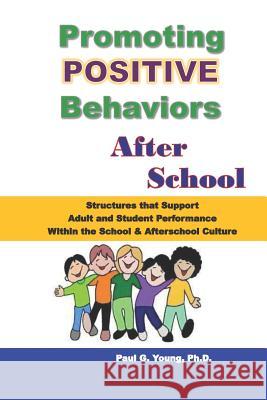 Promoting Positive Behaviors After School: Structures That Support Adult and Student Performance Within the School/Afterschool Culture Paul G. Youn 9781793141514 Independently Published