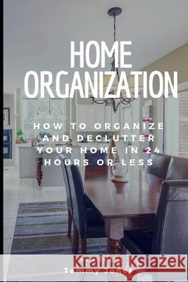 Home Organization: How to Organize and Declutter Your Home in 24 Hours or Less Tammy Jones 9781793149893 Independently Published