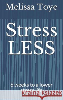 Stress LESS!: 6 weeks to a lower stress life Melissa Toye 9781793170613