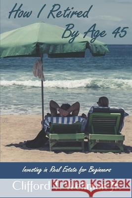 How I Retired by Age 45: Investing in Real Estate for Beginners Clifford T. Wellma 9781793191465 Independently Published