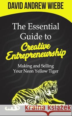 The Essential Guide to Creative Entrepreneurship: Making and Selling Your Neon Yellow Tiger David Andrew Wiebe 9781793202369 Independently Published