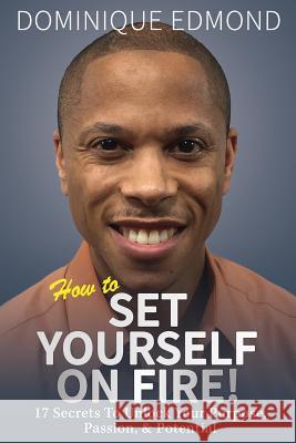 How to Set Yourself on Fire!: 17 Secrets to Unlock Your Purpose, Passion, & Potential Dominique Edmond 9781793205179 Independently Published