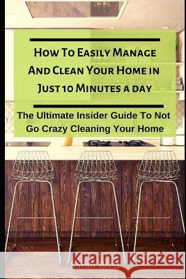 How to Easily Manage and Clean Your Home in Just Ten Minutes a Day: The Ultimate Insider Guide to Not Go Crazy Cleaning Your Home Sarah Reed 9781793205490 Independently Published