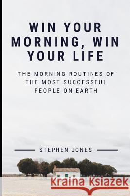 The Morning Routines of the Most Successful People on Earth: Win Your Morning, Win Your Life Stephen Jones 9781793206756 Independently Published