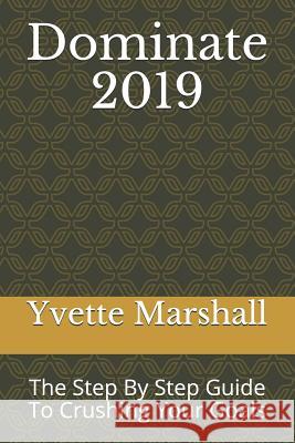 Dominate 2019: The Step by Step Guide to Crushing Your Goals Yvette Marshall 9781793211033